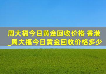 周大福今日黄金回收价格 香港_周大福今日黄金回收价格多少